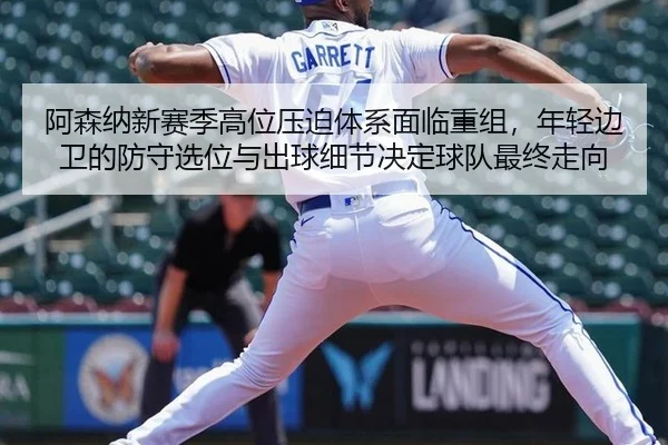 阿森纳新赛季高位压迫体系面临重组，年轻边卫的防守选位与出球细节决定球队最终走向