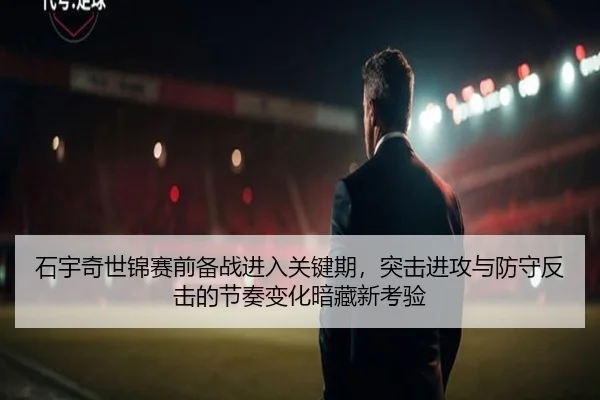 石宇奇世锦赛前备战进入关键期，突击进攻与防守反击的节奏变化暗藏新考验